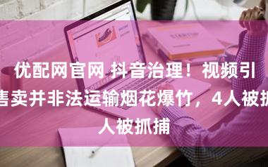 优配网官网 抖音治理！视频引流售卖并非法运输烟花爆竹，4人被抓捕