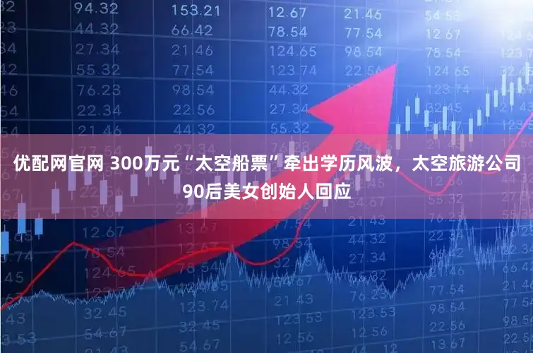 优配网官网 300万元“太空船票”牵出学历风波，太空旅游公司90后美女创始人回应