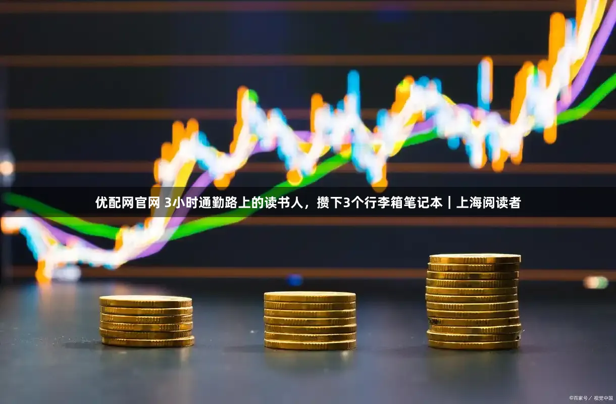 优配网官网 3小时通勤路上的读书人，攒下3个行李箱笔记本｜上海阅读者