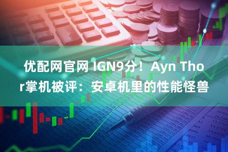 优配网官网 IGN9分！Ayn Thor掌机被评：安卓机里的性能怪兽