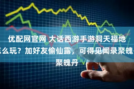 优配网官网 大话西游手游洞天福地怎么玩？加好友偷仙露，可得见闻录聚魄丹