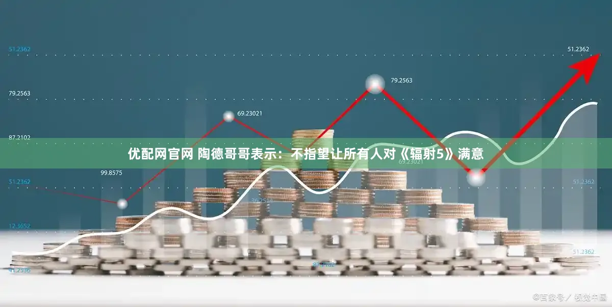 优配网官网 陶德哥哥表示：不指望让所有人对《辐射5》满意