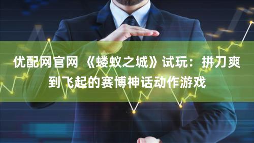 优配网官网 《蝼蚁之城》试玩：拼刀爽到飞起的赛博神话动作游戏