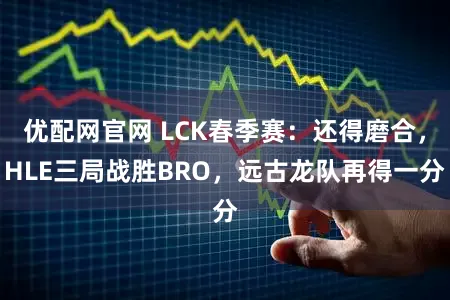 优配网官网 LCK春季赛：还得磨合，HLE三局战胜BRO，远古龙队再得一分