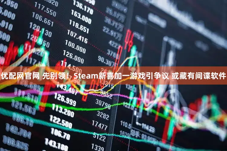 优配网官网 先别领！Steam新喜加一游戏引争议 或藏有间谍软件