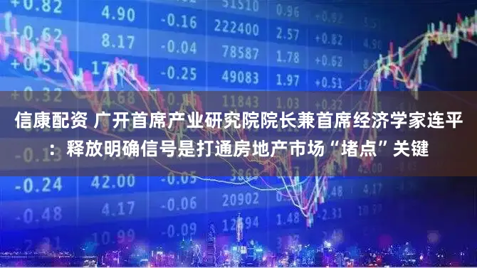 信康配资 广开首席产业研究院院长兼首席经济学家连平：释放明确信号是打通房地产市场“堵点”关键