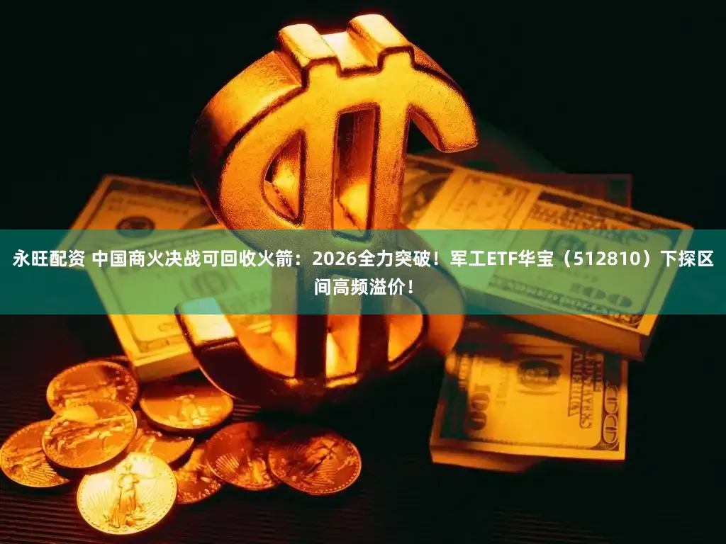 永旺配资 中国商火决战可回收火箭：2026全力突破！军工ETF华宝（512810）下探区间高频溢价！