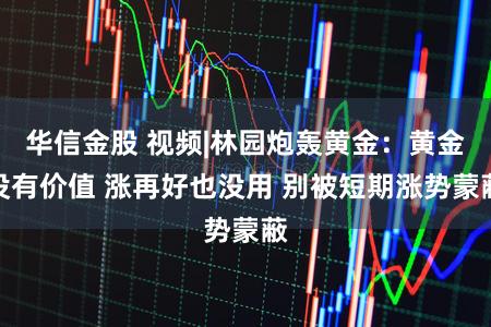 华信金股 视频|林园炮轰黄金:黄金没有价值 涨再好也没用 别被短期涨势蒙蔽