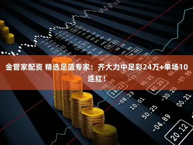 金管家配资 精选足篮专家：齐大力中足彩24万+单场10连红！
