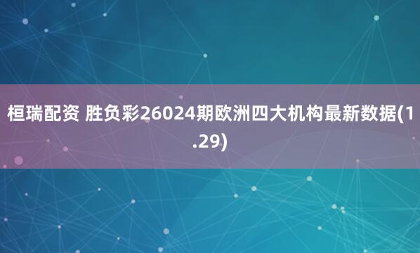 桓瑞配资 胜负彩26024期欧洲四大机构最新数据(1.29)
