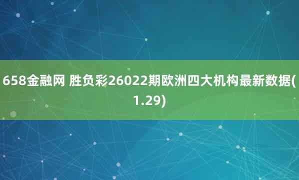658金融网 胜负彩26022期欧洲四大机构最新数据(1.29)