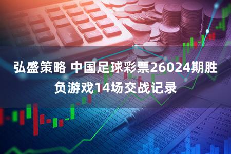 弘盛策略 中国足球彩票26024期胜负游戏14场交战记录