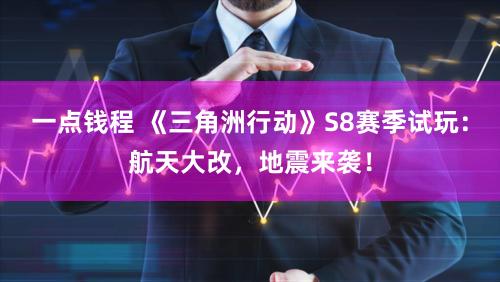 一点钱程 《三角洲行动》S8赛季试玩：航天大改，地震来袭！