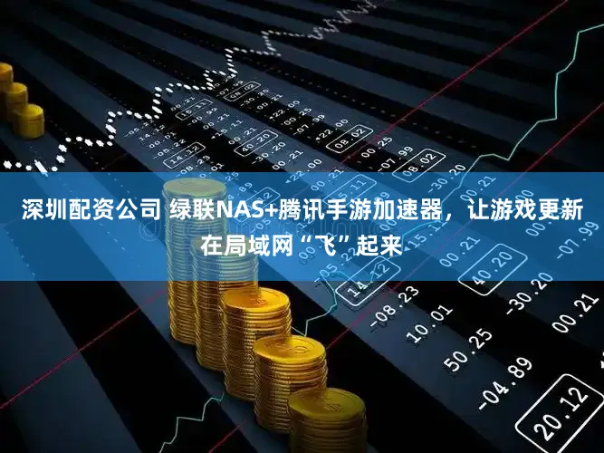 深圳配资公司 绿联NAS+腾讯手游加速器，让游戏更新在局域网“飞”起来