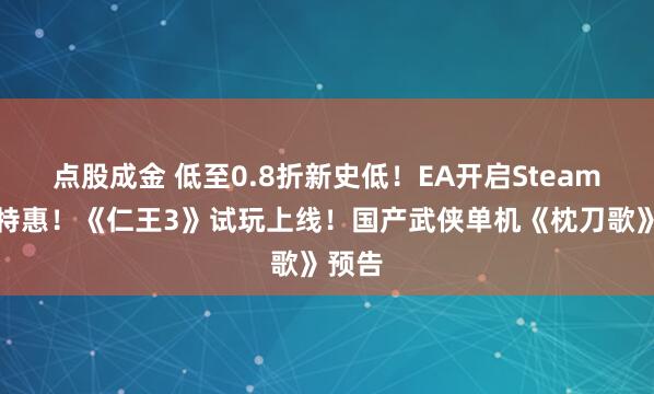 点股成金 低至0.8折新史低！EA开启Steam春节特惠！《仁王3》试玩上线！国产武侠单机《枕刀歌》预告