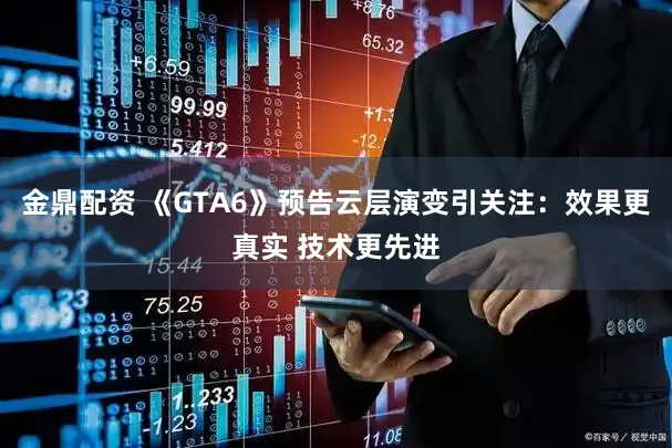 金鼎配资 《GTA6》预告云层演变引关注：效果更真实 技术更先进