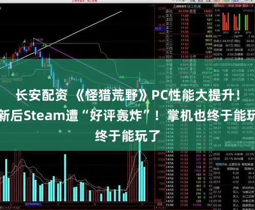 长安配资 《怪猎荒野》PC性能大提升！更新后Steam遭“好评轰炸”！掌机也终于能玩了