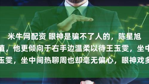 米牛网配资 眼神是骗不了人的，陈星旭左右两边都是高颜值，他更倾向于右手边温柔以待王玉雯，坐中间热聊周也却毫无偏心，眼神戏多情绪藏不住