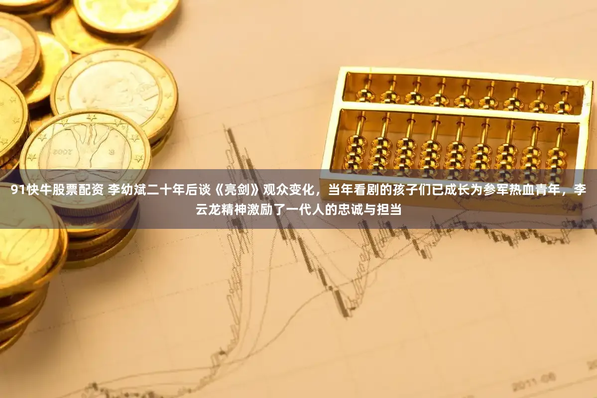 91快牛股票配资 李幼斌二十年后谈《亮剑》观众变化，当年看剧的孩子们已成长为参军热血青年，李云龙精神激励了一代人的忠诚与担当