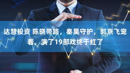 达慧投资 陈晓带路，秦昊守护，郭京飞宠着，演了19部戏终于红了
