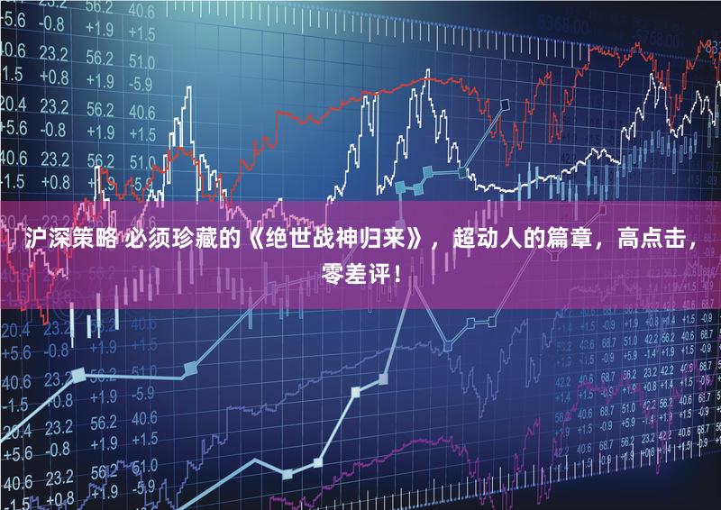 沪深策略 必须珍藏的《绝世战神归来》，超动人的篇章，高点击，零差评！