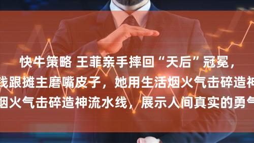 快牛策略 王菲亲手摔回“天后”冠冕，自称俗人会为三块钱跟摊主磨嘴皮子，她用生活烟火气击碎造神流水线，展示人间真实的勇气与清醒