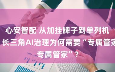 心安智配 从加挂牌子到单列机构，长三角AI治理为何需要“专属管家”？