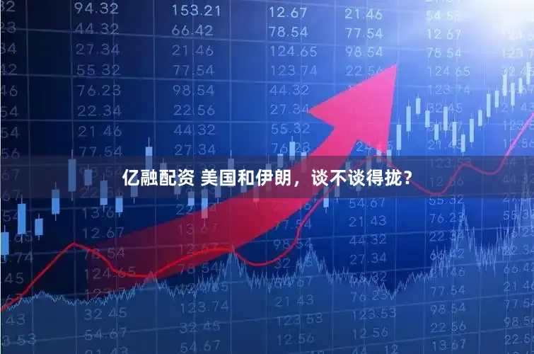 亿融配资 美国和伊朗，谈不谈得拢？