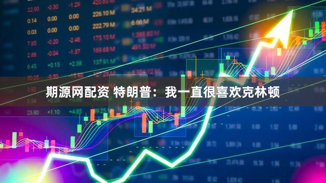 期源网配资 特朗普：我一直很喜欢克林顿