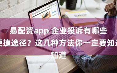 易配资app 企业投诉有哪些便捷途径？这几种方法你一定要知道
