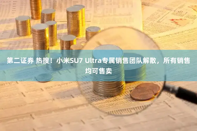 第二证券 热搜！小米SU7 Ultra专属销售团队解散，所有销售均可售卖