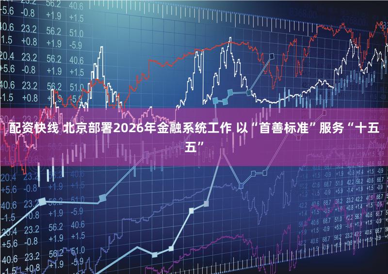 配资快线 北京部署2026年金融系统工作 以“首善标准”服务“十五五”