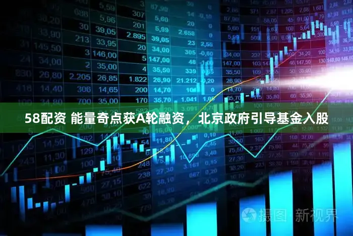 58配资 能量奇点获A轮融资，北京政府引导基金入股