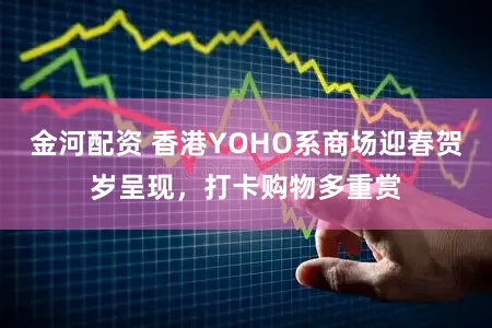 金河配资 香港YOHO系商场迎春贺岁呈现，打卡购物多重赏