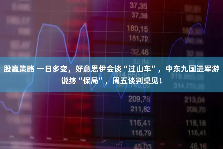 股赢策略 一日多变，好意思伊会谈“过山车”，中东九国进军游说终“保局”，周五谈判桌见！