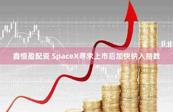鑫恒盈配资 SpaceX寻求上市后加快纳入指数