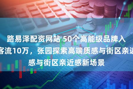 路易泽配资网站 50个高能级品牌入驻，岑岭客流10万，张园探索高端质感与街区亲近感新场景