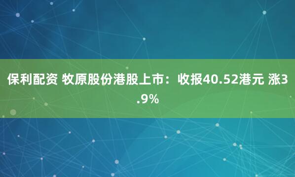 保利配资 牧原股份港股上市：收报40.52港元 涨3.9%