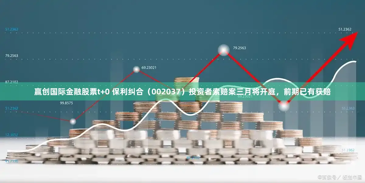 赢创国际金融股票t+0 保利纠合（002037）投资者索赔案三月将开庭，前期已有获赔