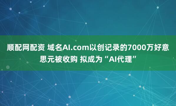 顺配网配资 域名AI.com以创记录的7000万好意思元被收购 拟成为“AI代理”