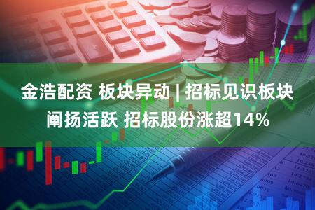 金浩配资 板块异动 | 招标见识板块阐扬活跃 招标股份涨超14%