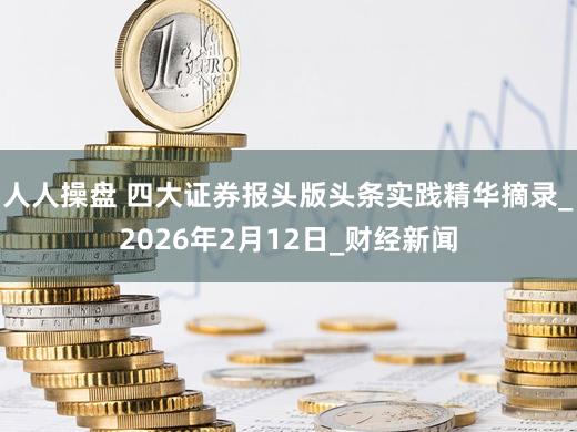 人人操盘 四大证券报头版头条实践精华摘录_2026年2月12日_财经新闻