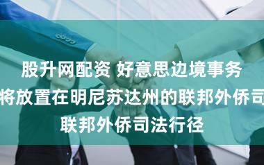 股升网配资 好意思边境事务主宰：将放置在明尼苏达州的联邦外侨司法行径