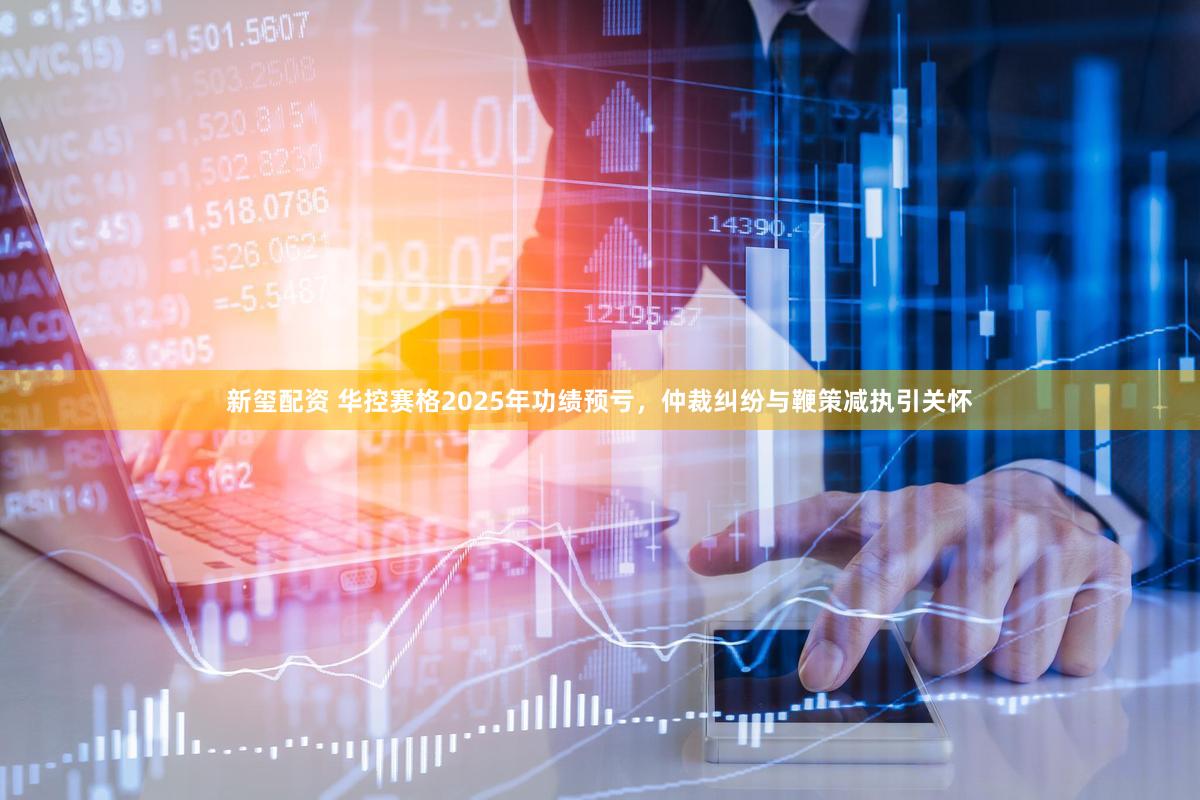 新玺配资 华控赛格2025年功绩预亏，仲裁纠纷与鞭策减执引关怀