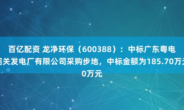 百亿配资 龙净环保（600388）：中标广东粤电韶关发电厂有限公司采购步地，中标金额为185.70万元