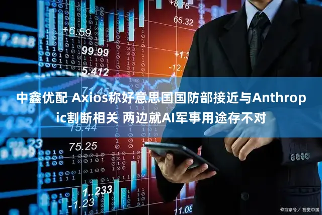 中鑫优配 Axios称好意思国国防部接近与Anthropic割断相关 两边就AI军事用途存不对