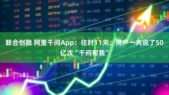 联合创融 阿里千问App：往时11天，用户一共说了50亿次“千问帮我”
