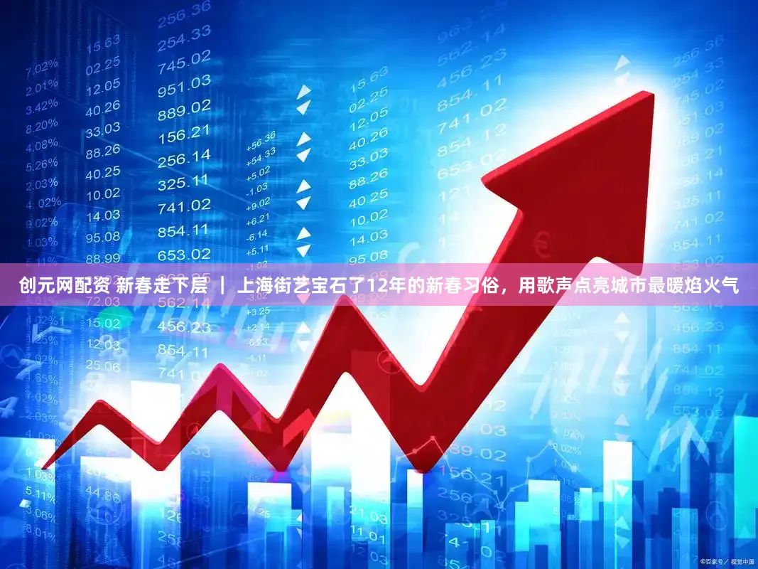 创元网配资 新春走下层 | 上海街艺宝石了12年的新春习俗,用歌声点亮城市最暖焰火气