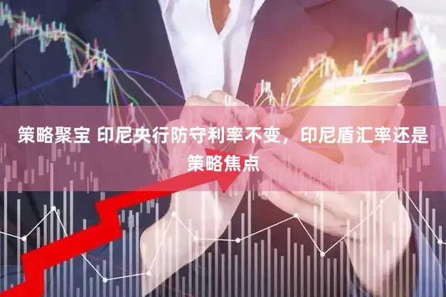 策略聚宝 印尼央行防守利率不变，印尼盾汇率还是策略焦点