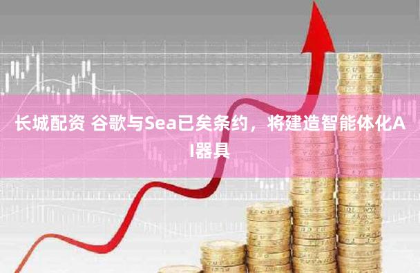 长城配资 谷歌与Sea已矣条约，将建造智能体化AI器具